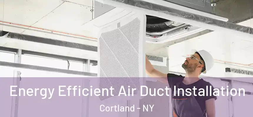  Energy Efficient Air Duct Installation Cortland - NY