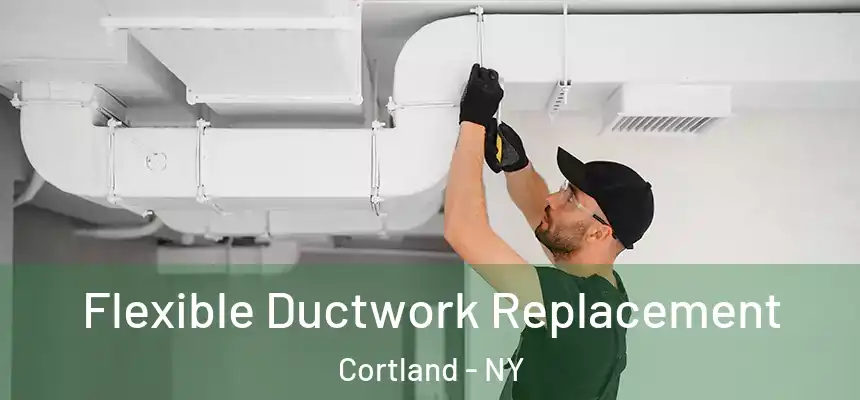  Flexible Ductwork Replacement Cortland - NY