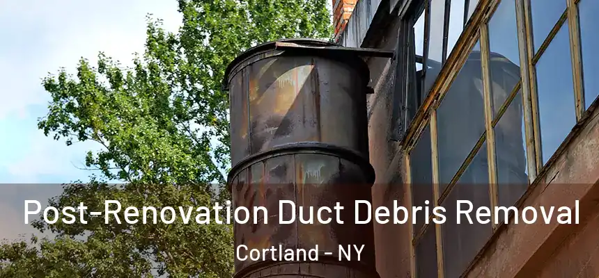 Post-Renovation Duct Debris Removal Cortland - NY